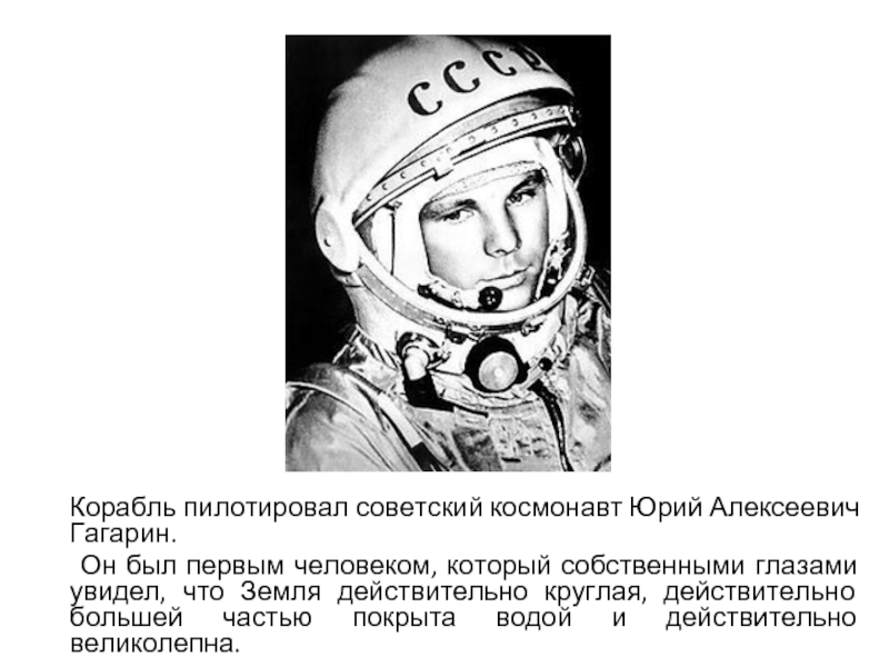 Корабль пилотировал советский космонавт Юрий Алексеевич Гагарин.   Он был первым человеком, который