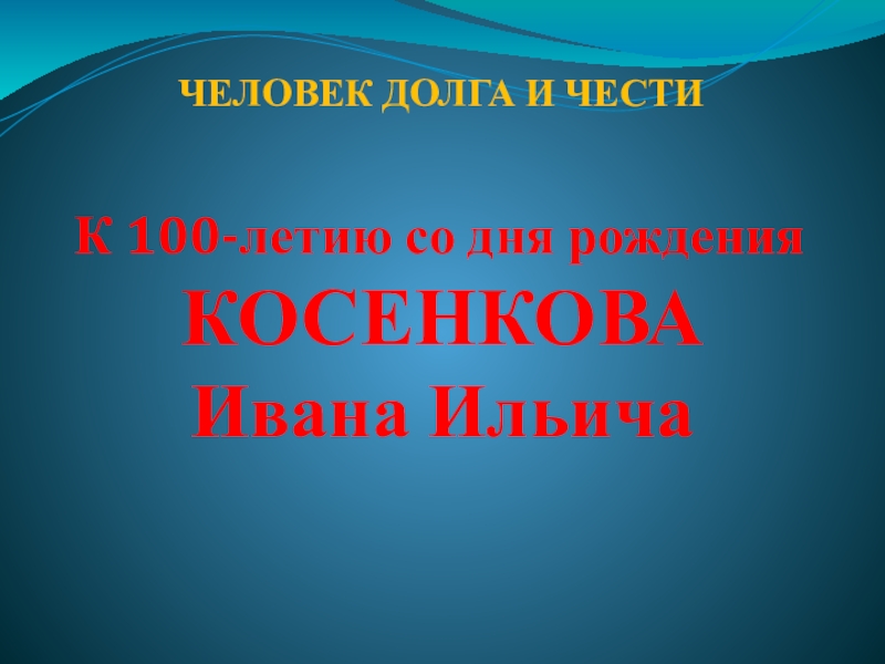 К 100-летию со дня рождения
КОСЕНКОВА
Ивана Ильича
ЧЕЛОВЕК ДОЛГА И ЧЕСТИ