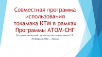 Совместная программа использования токамака КТМ в рамках Программы АТОМ-СНГ