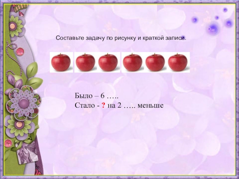 На 2 меньше. Составить маленькие задачи. Составь задачу было 6 стало на 2 меньше по краткой записи. Составить задачи было стало. Составь задачу по рисункам и краткой записи.