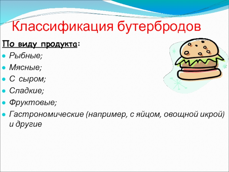 Классификация бутербродовПо виду продукта:Рыбные;Мясные;С сыром;Сладкие;Фруктовые;Гастрономические (например, с яйцом, овощной икрой) и другие