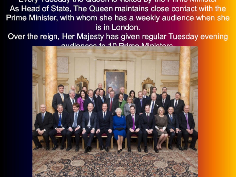 Every Tuesday the Queen is visited by the Prime Minister As Head of State, The Queen maintains