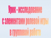 Урок - исследование с элементами ролевой игры в групповой работе