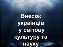 Внесок українців
у світову культуру та науку