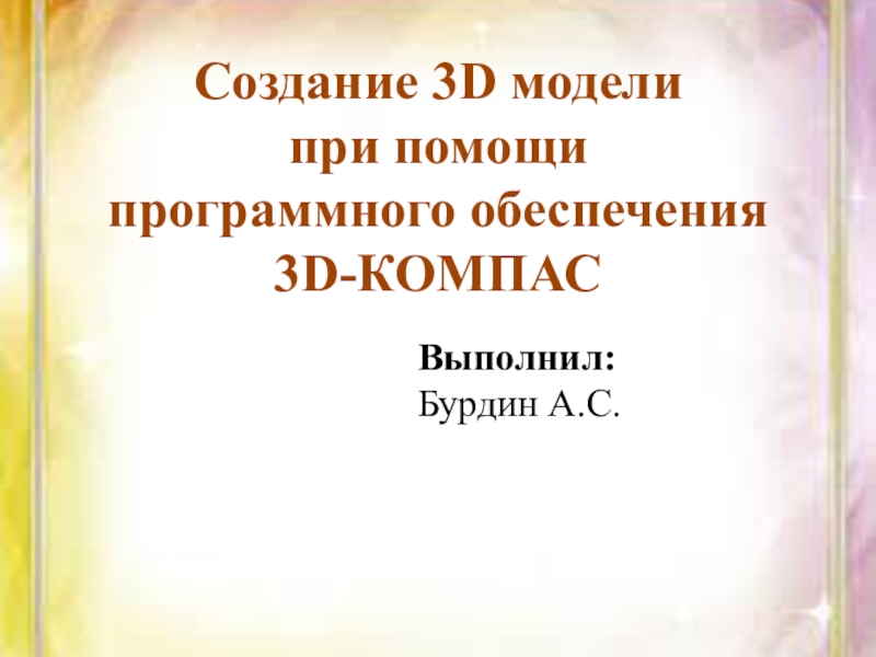 Презентация Создание 3D модели при помощи программного обеспечения 3D-КОМПАС