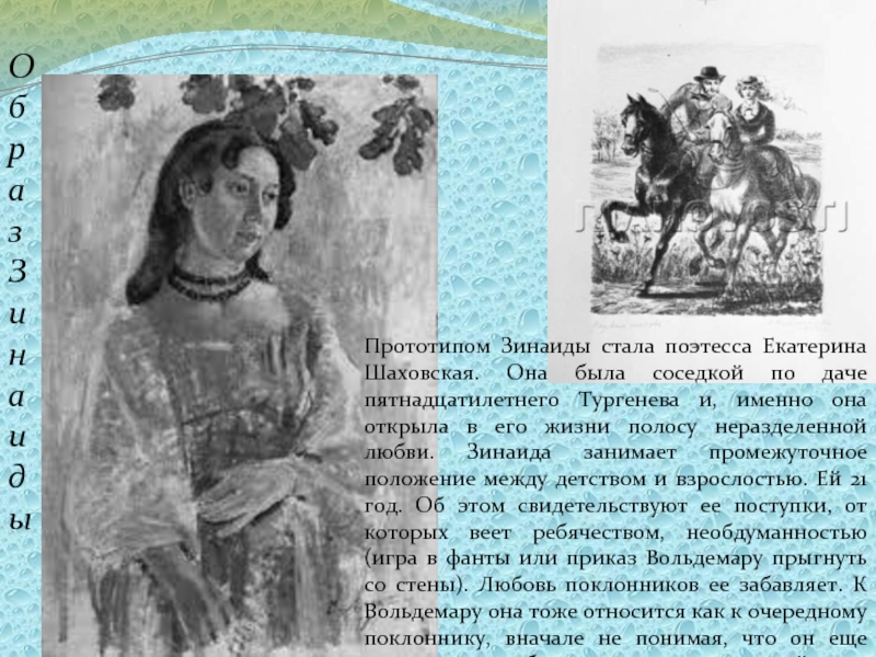 Прототипом Зинаиды стала поэтесса Екатерина Шаховская. Она была соседкой по даче пятнадцатилетнего Тургенева и, именно она открыла