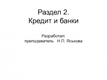 Раздел 2. Кредит и банки Разработал: преподаватель Н.П. Яськова