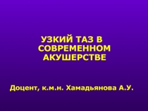 УЗКИЙ ТАЗ В СОВРЕМЕННОМ АКУШЕРСТВЕ
Доцент, к.м.н. Хамадьянова А.У