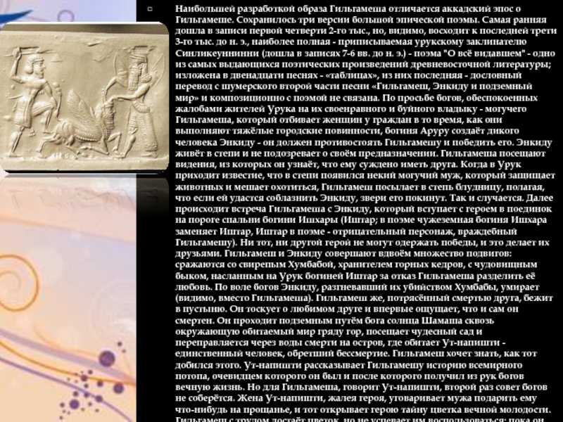 Наибольшей разработкой образа Гильгамеша отличается аккадский эпос о Гильгамеше. Сохранилось три версии большой эпической поэмы. Самая ранняя