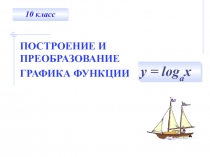 10 класс
ПОСТРОЕНИЕ И ПРЕОБРАЗОВАНИЕ ГРАФИКА ФУНКЦИИ
у = log а х