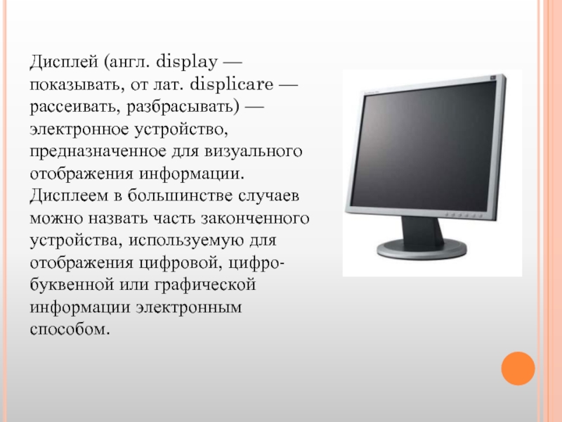 Дисплей (англ. display — показывать, от лат. displicare — рассеивать, разбрасывать) — электронное устройство, предназначенное для визуального
