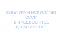 КУЛЬТУРА И ИСКУССТВО
СССР
В ПРЕДВОЕННОЕ ДЕСЯТИЛЕТИЕ