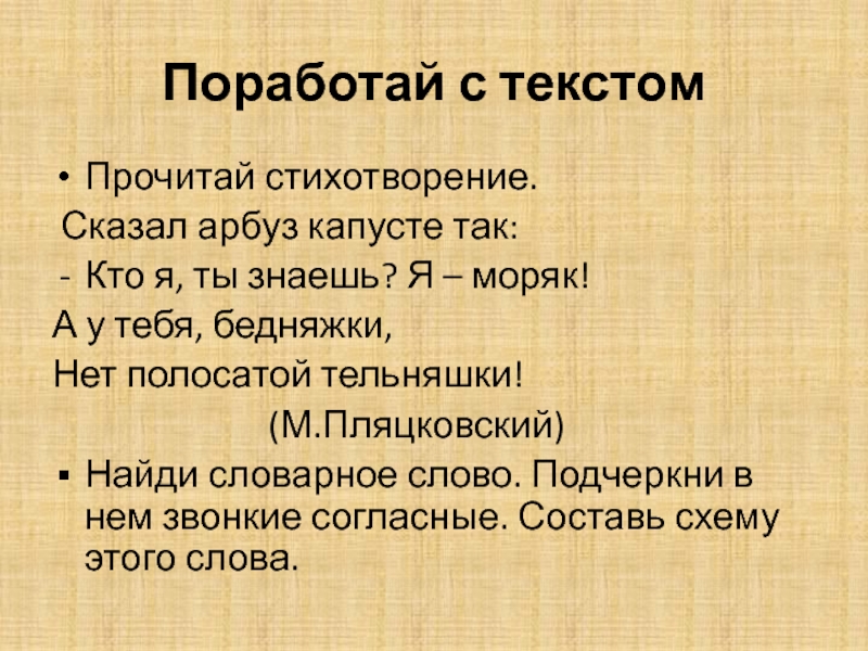 Поработай с текстомПрочитай стихотворение. Сказал арбуз капусте так:Кто я, ты знаешь? Я – моряк!А у тебя, бедняжки,