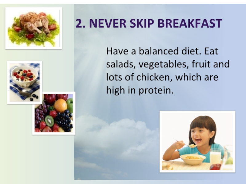 2. Never skip breakfastHave a balanced diet. Eat salads, vegetables, fruit and lots of chicken, which are