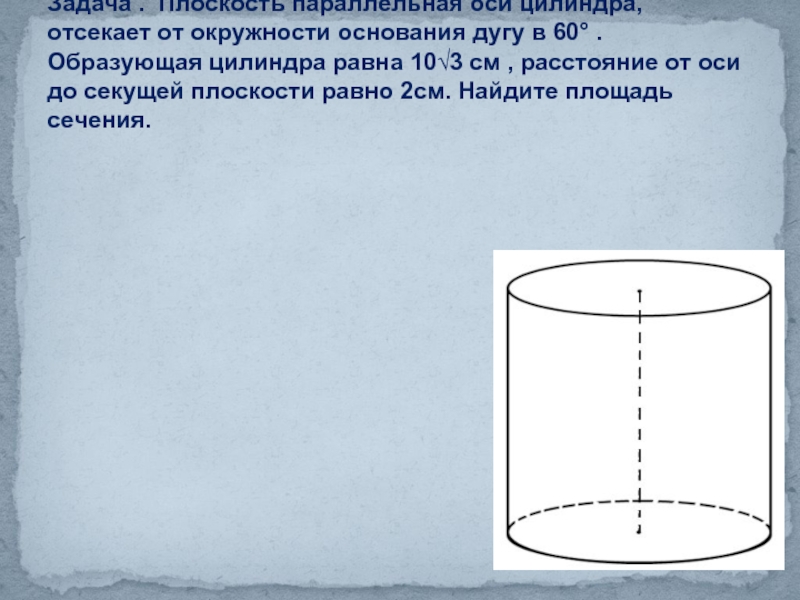 Задача . Плоскость параллельная оси цилиндра, отсекает от окружности основания дугу в 60° . Образующая цилиндра равна
