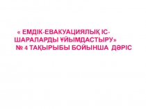 Емдік-евакуациялық іс-шараларды ұйымдастыру № 4 тақырыбы бойынша ДӘРІС