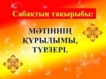 Сабақтың тақырыбы:
Мәтіннің құрылымы,
түрлері