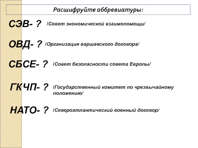8. Россия в 21 веке Расшифруйте аббревиатуры:СЭВ- ? ОВД- ?СБСЕ- ?ГКЧП- ?/Совет экономической взаимопомощи//Организация варшавского договора//Совет Расшифруйте аббревиатуры:СЭВ- ? ОВД- ?СБСЕ- ?ГКЧП- ?/Совет экономической взаимопомощи//Организация варшавского договора//Совет безопасности совета Европы//Государственный комитет по чрезвычайному
