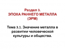 Раздел 3. ЭПОХА РАННЕГО МЕТАЛЛА (ЭРМ) Тема 3.1. Значение металла в развитии