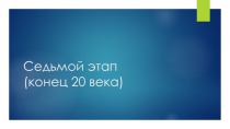 Седьмой этап ( конец 20 века)