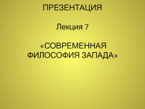 ПРЕЗЕНТАЦИЯ Лекция 7  СОВРЕМЕННАЯ ФИЛОСОФИЯ ЗАПАДА