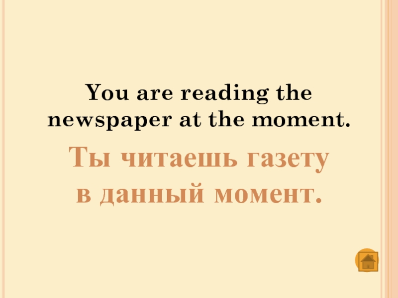 You are reading the newspaper at the moment.Ты читаешь газету в данный момент.