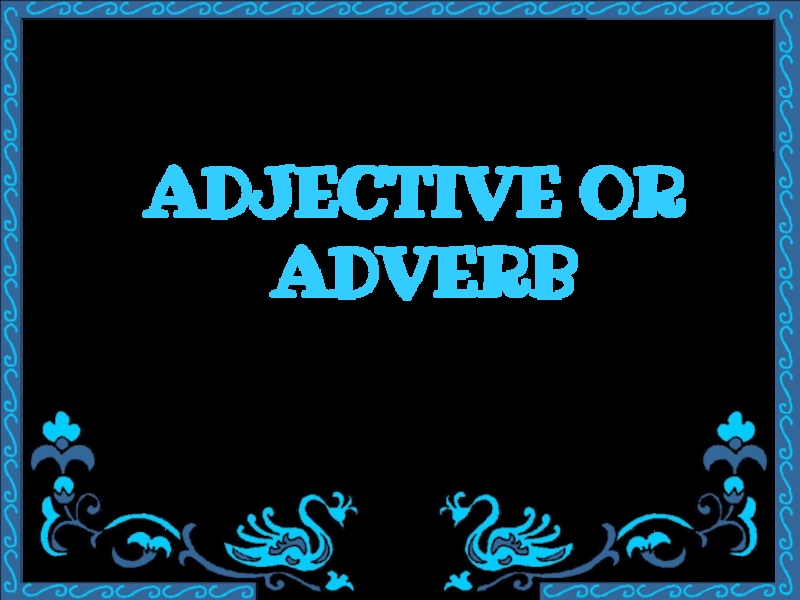 ADJECTIVE OR
ADVERB