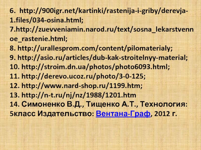 6. http://900igr.net/kartinki/rastenija-i-griby/derevja- 1.files/034-osina.html;7.http://zuevveniamin.narod.ru/text/sosna_lekarstvennoe_rastenie.html;8. http://urallesprom.com/content/pilomaterialy;9. http://asio.ru/articles/dub-kak-stroitelnyy-material;10. http://stroim.dn.ua/photos/photo6093.html;11. http://derevo.ucoz.ru/photo/3-0-125;12. http://www.nard-shop.ru/1199.htm;14. Симоненко В.Д., Тищенко А.Т., Технология: 5класс Издательство: Вентана-Граф, 2012 г.