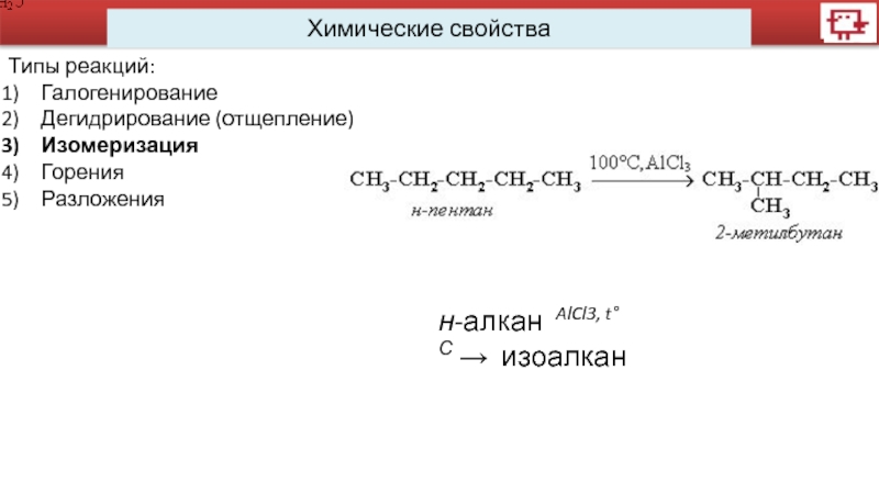 Химические свойстваТипы реакций:ГалогенированиеДегидрирование (отщепление)ИзомеризацияГорения Разложениян-алкан  AlCl3, t°С →  изоалкан 