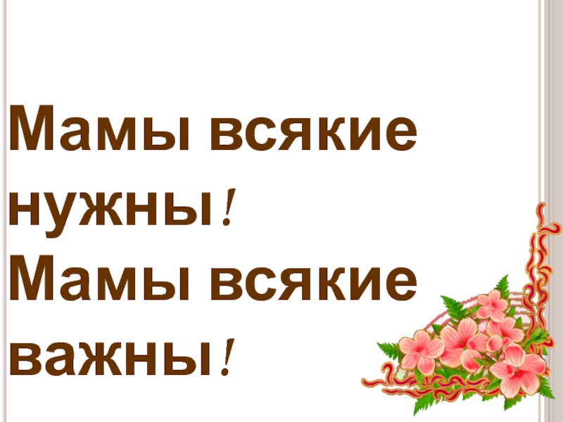 Важная мама. Мамы всякие нужны мамы всякие важны. Всякие нужны всякие важны. Мамы разные нужны мамы разные важны. Мамы всякие нужны стих.