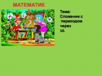 МАТЕМАТИКА
Тема:
Сложение с
переходом через
10