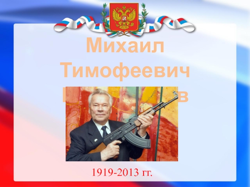 Михаил Тимофеевич
Калашников
1919-2013 гг