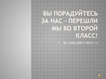 Вы порадуйтесь за нас – перешли мы во второй класс! 1 класс