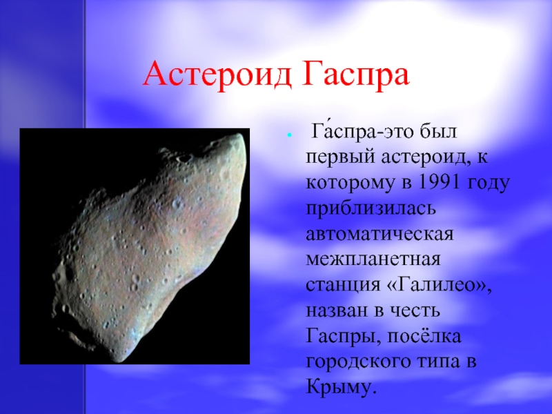 Астероид Гаспра Га́спра-это был первый астероид, к которому в 1991 году приблизилась автоматическая межпланетная станция «Галилео»,назван в