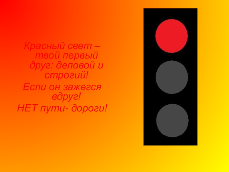 Красный свет –твой первый друг: деловой и строгий!Если он зажегся вдруг!НЕТ пути- дороги!