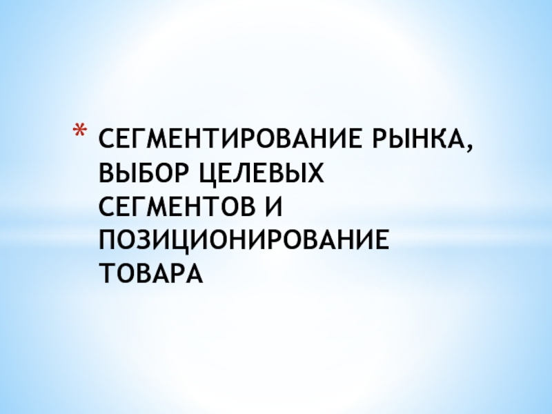 Презентация СЕГМЕНТИРОВАНИЕ РЫНКА, ВЫБОР ЦЕЛЕВЫХ СЕГМЕНТОВ И ПОЗИЦИОНИРОВАНИЕ ТОВАРА