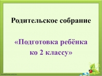 Родительское собрание
Подготовка ребёнка
ко 2 классу