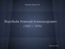 Воробьёв Алексей Александрович
(1922 — 1976)
Сидоров Артём 11Б
Чебоксары 2012