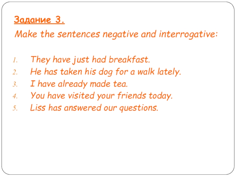 Задание 3.Make the sentences negative and interrogative:They have just had breakfast.He has taken his dog for a