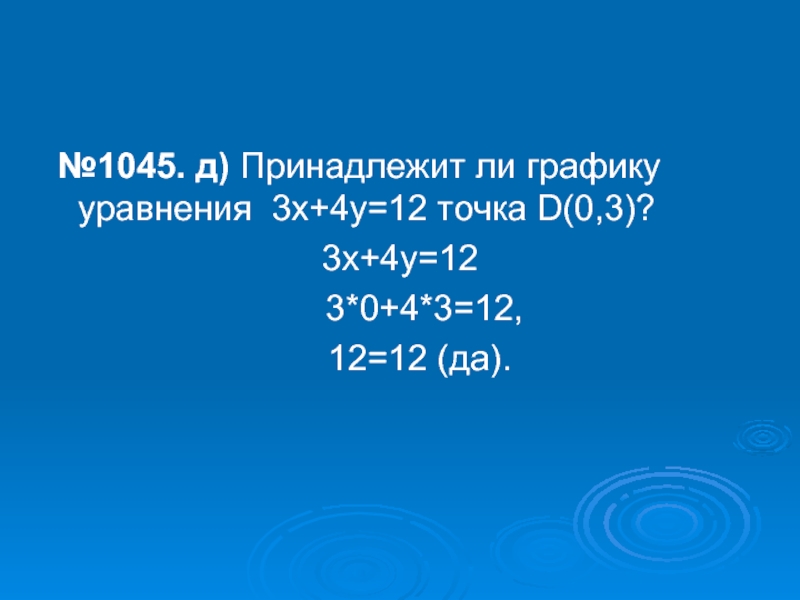 №1045. д) Принадлежит ли графику уравнения 3х+4у=12 точка D(0,3)?3х+4у=12   3*0+4*3=12,   12=12 (да).