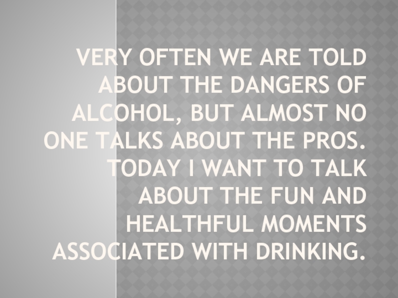 Very often we are told about the dangers of alcohol, but almost no one talks