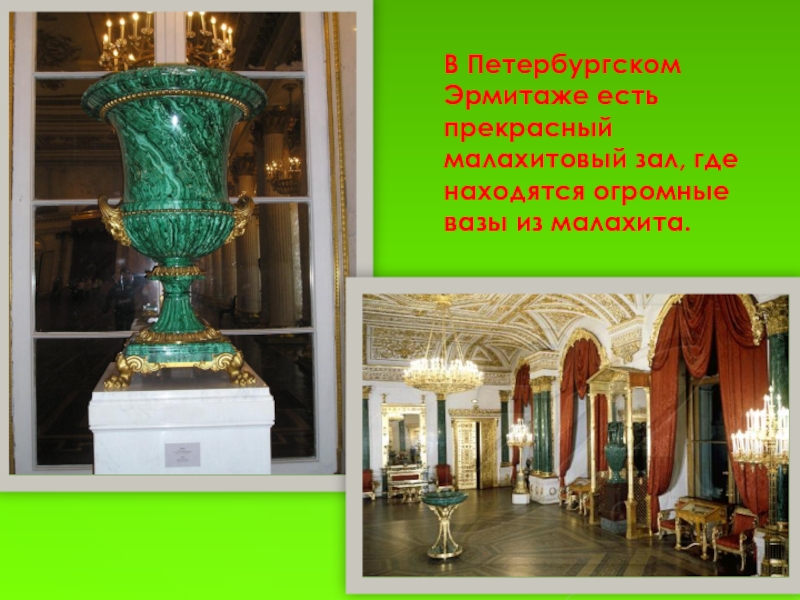 В Петербургском Эрмитаже есть прекрасный малахитовый зал, где находятся огромные вазы из малахита.