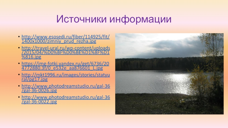 Источники информацииhttp://www.esosedi.ru/fiber/114925/fit/1400x1000/zimniy_prud_rezha.jpghttp://travel-ural.ru/wp-content/uploads/2015/04/%D0%BF%D0%BE%D1%8F%D1%816.jpghttps://img-fotki.yandex.ru/get/6736/204772880.3f/0_e532e_aa876601_L.jpghttp://mkt1996.ru/images/stories/statyural/pg17.jpghttp://www.photodreamstudio.ru/gal-36/gal-36-0026.jpghttp://www.photodreamstudio.ru/gal-36/gal-36-0022.jpg