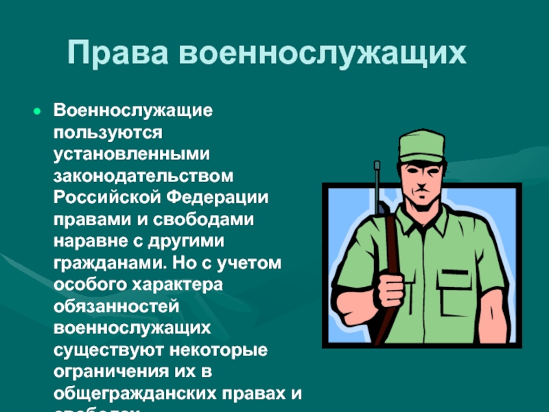 Права военнослужащихВоеннослужащие пользуются установленными законодательством Российской Федерации правами и свободами наравне с другими гражданами. Но с учетом