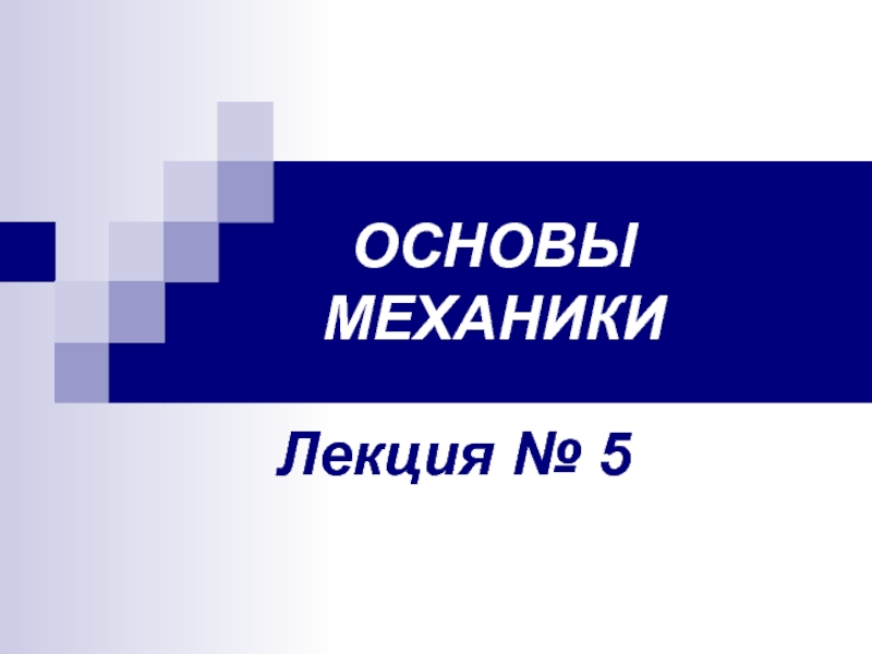 Лекция № 5
ОСНОВЫ МЕХАНИКИ