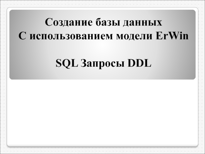 Презентация Создание базы данных
С использованием модели ErWin
SQL Запросы DDL