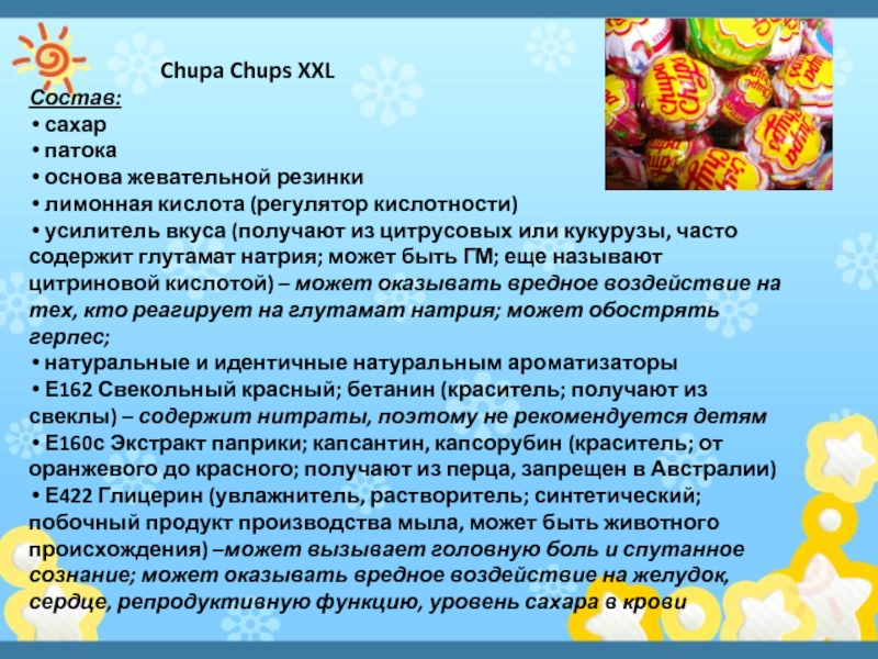 Chupa Chups XXLСостав: сахар патока основа жевательной резинки лимонная кислота (регулятор кислотности) усилитель вкуса (получают из цитрусовых
