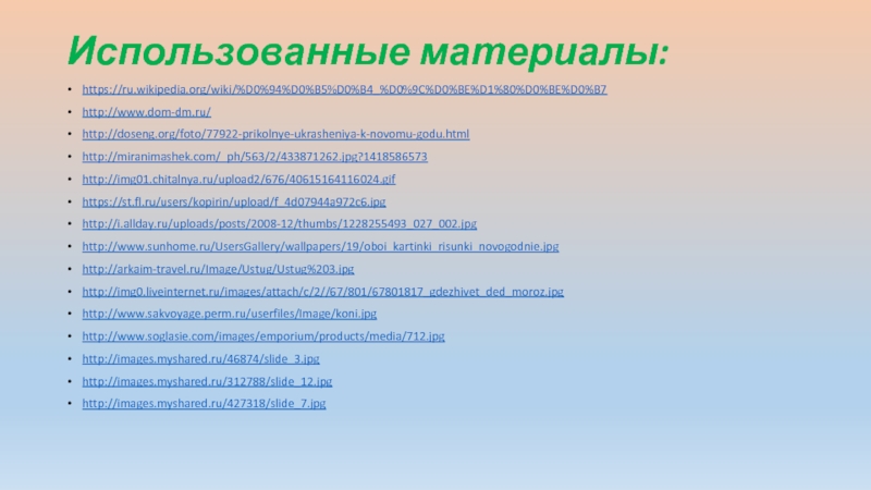 Использованные материалы:https://ru.wikipedia.org/wiki/%D0%94%D0%B5%D0%B4_%D0%9C%D0%BE%D1%80%D0%BE%D0%B7http://www.dom-dm.ru/http://doseng.org/foto/77922-prikolnye-ukrasheniya-k-novomu-godu.htmlhttp://miranimashek.com/_ph/563/2/433871262.jpg?1418586573http://img01.chitalnya.ru/upload2/676/40615164116024.gifhttps://st.fl.ru/users/kopirin/upload/f_4d07944a972c6.jpghttp://i.allday.ru/uploads/posts/2008-12/thumbs/1228255493_027_002.jpghttp://www.sunhome.ru/UsersGallery/wallpapers/19/oboi_kartinki_risunki_novogodnie.jpghttp://arkaim-travel.ru/Image/Ustug/Ustug%203.jpghttp://img0.liveinternet.ru/images/attach/c/2//67/801/67801817_gdezhivet_ded_moroz.jpghttp://www.sakvoyage.perm.ru/userfiles/Image/koni.jpghttp://www.soglasie.com/images/emporium/products/media/712.jpghttp://images.myshared.ru/46874/slide_3.jpghttp://images.myshared.ru/312788/slide_12.jpghttp://images.myshared.ru/427318/slide_7.jpg