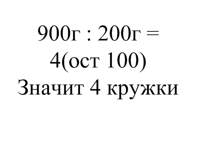 900г : 200г = 4(ост 100)  Значит 4 кружки