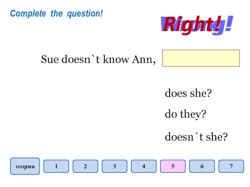 теория1234567Sue doesn`t know Ann, doesn`t she?do they?does she?Wrong!Wrong!Right!Complete the question!